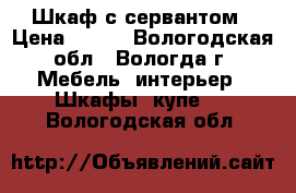 Шкаф с сервантом › Цена ­ 500 - Вологодская обл., Вологда г. Мебель, интерьер » Шкафы, купе   . Вологодская обл.